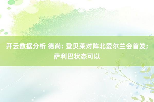 开云数据分析 德尚: 登贝莱对阵北爱尔兰会首发;萨利巴状态可以
