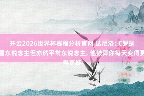 开云2026世界杯赛程分析官网 达尼洛: C罗是外星东说念主但亦然平常东说念主， 他鼓舞你每天变得更好