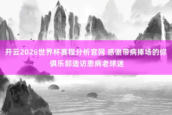 开云2026世界杯赛程分析官网 感谢带病捧场的你 俱乐部造访患病老球迷
