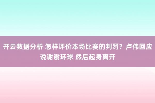 开云数据分析 怎样评价本场比赛的判罚？卢伟回应说谢谢环球 然后起身离开