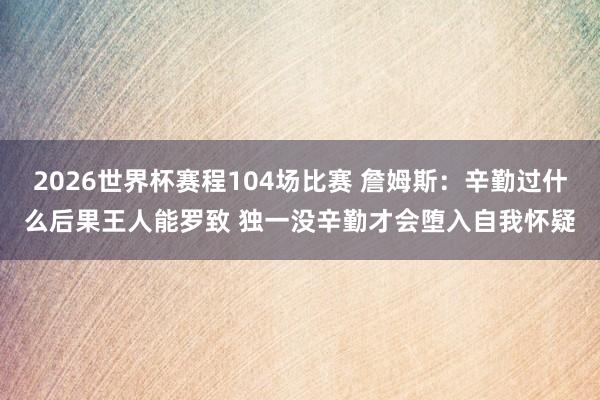 2026世界杯赛程104场比赛 詹姆斯：辛勤过什么后果王人能罗致 独一没辛勤才会堕入自我怀疑