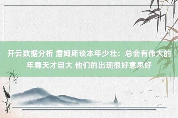 开云数据分析 詹姆斯谈本年少壮：总会有伟大的年青天才自大 他们的出现很好意思好