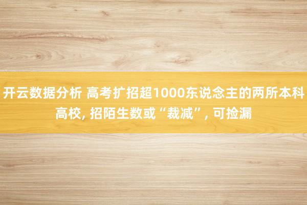 开云数据分析 高考扩招超1000东说念主的两所本科高校, 招陌生数或“裁减”, 可捡漏