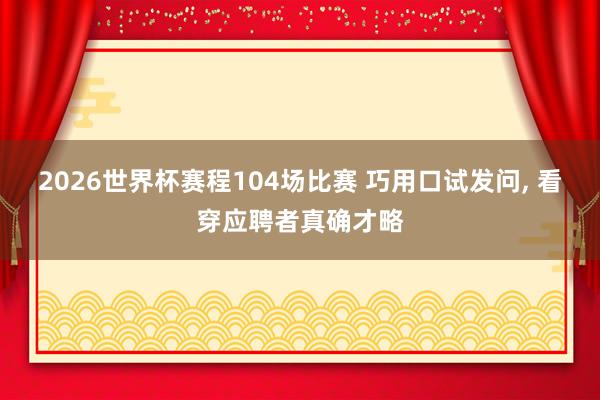 2026世界杯赛程104场比赛 巧用口试发问, 看穿应聘者真确才略