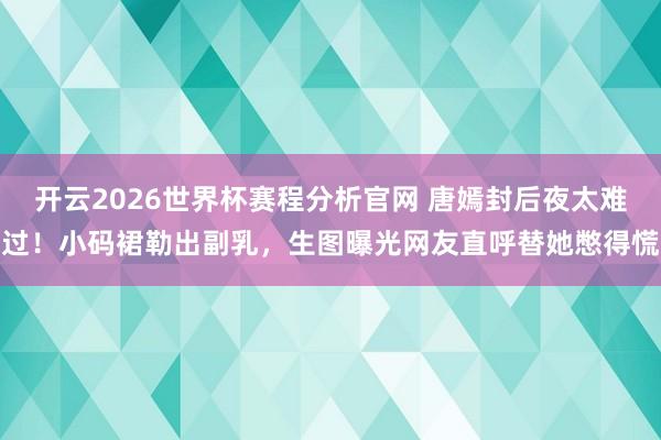 开云2026世界杯赛程分析官网 唐嫣封后夜太难过！小码裙勒出副乳，生图曝光网友直呼替她憋得慌