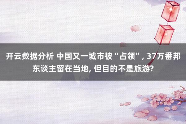 开云数据分析 中国又一城市被“占领”， 37万番邦东谈主留在当地， 但目的不是旅游?