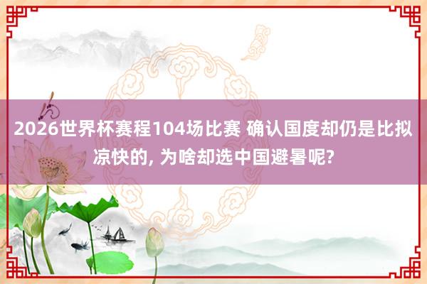 2026世界杯赛程104场比赛 确认国度却仍是比拟凉快的， 为啥却选中国避暑呢?