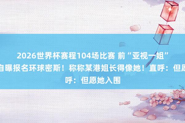 2026世界杯赛程104场比赛 前“亚视一姐”薛影仪自曝报名环球密斯！称称某港姐长得像她！直呼：但愿她入围