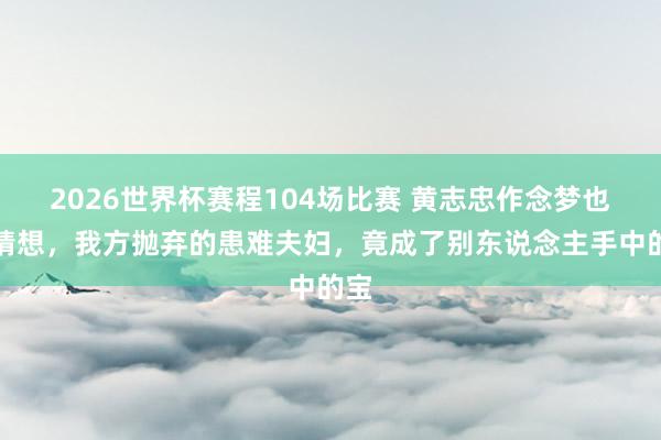 2026世界杯赛程104场比赛 黄志忠作念梦也没猜想，我方抛弃的患难夫妇，竟成了别东说念主手中的宝