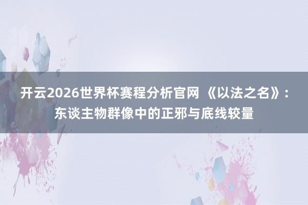 开云2026世界杯赛程分析官网 《以法之名》：东谈主物群像中的正邪与底线较量