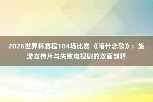 2026世界杯赛程104场比赛 《喀什恋歌》：旅游宣传片与失败电视剧的双面剖释
