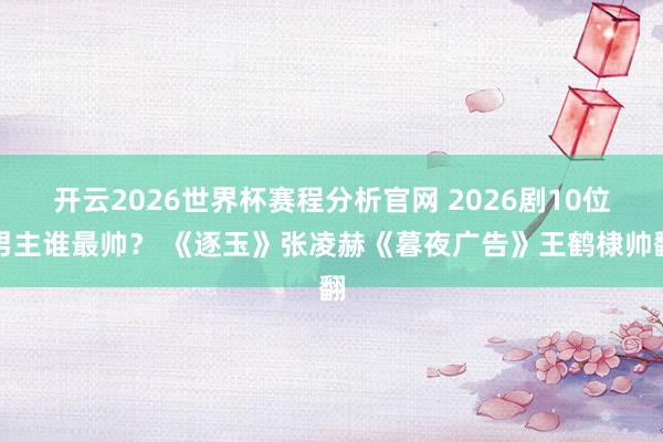 开云2026世界杯赛程分析官网 2026剧10位男主谁最帅？ 《逐玉》张凌赫《暮夜广告》王鹤棣帅翻