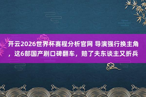 开云2026世界杯赛程分析官网 导演强行换主角，这6部国产剧口碑翻车，赔了夫东谈主又折兵