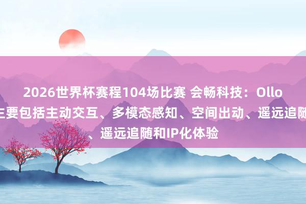 2026世界杯赛程104场比赛 会畅科技：Ollobot的亮点主要包括主动交互、多模态感知、空间出动、遥远追随和IP化体验