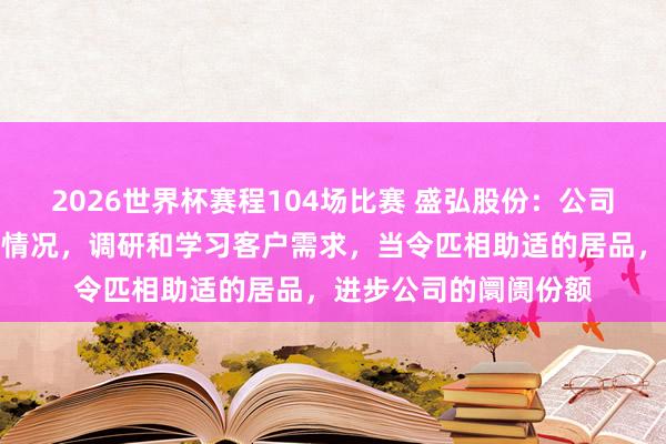 2026世界杯赛程104场比赛 盛弘股份:公司会积极了解阛阓发展情况,调研和学习客户需求,当令匹相助适的居品,进步公司的阛阓份额