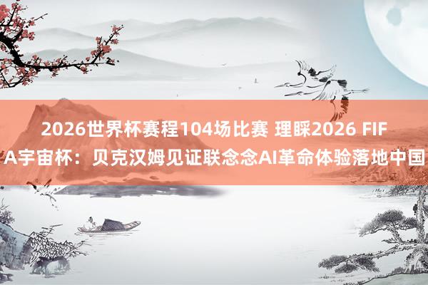 2026世界杯赛程104场比赛 理睬2026 FIFA宇宙杯：贝克汉姆见证联念念AI革命体验落地中国