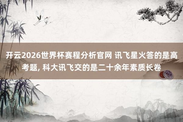 开云2026世界杯赛程分析官网 讯飞星火答的是高考题， 科大讯飞交的是二十余年素质长卷