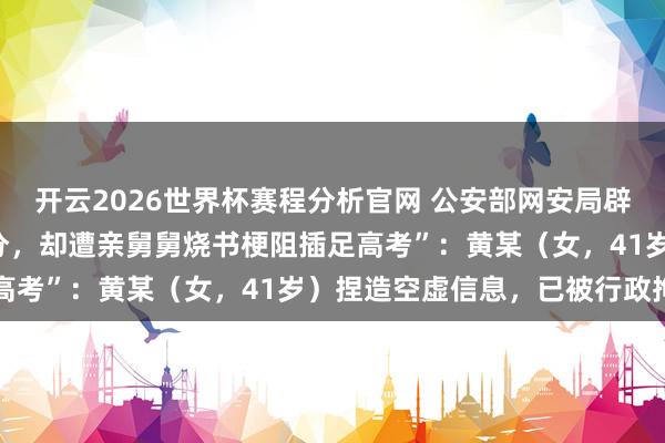 开云2026世界杯赛程分析官网 公安部网安局辟谣“一孤女模拟考648分，却遭亲舅舅烧书梗阻插足高考”：黄某（女，41岁）捏造空虚信息，已被行政拘留