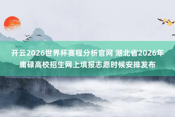 开云2026世界杯赛程分析官网 湖北省2026年庸碌高校招生网上填报志愿时候安排发布