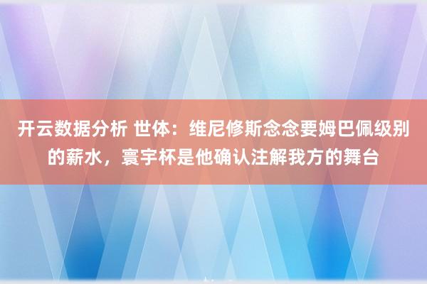 开云数据分析 世体：维尼修斯念念要姆巴佩级别的薪水，寰宇杯是他确认注解我方的舞台