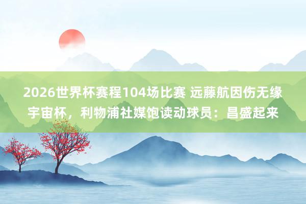 2026世界杯赛程104场比赛 远藤航因伤无缘宇宙杯，利物浦社媒饱读动球员：昌盛起来