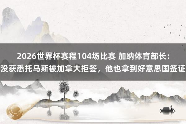 2026世界杯赛程104场比赛 加纳体育部长：没获悉托马斯被加拿大拒签，他也拿到好意思国签证