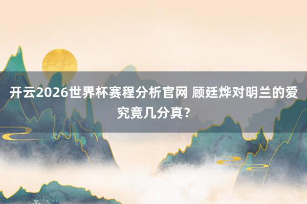 开云2026世界杯赛程分析官网 顾廷烨对明兰的爱究竟几分真？