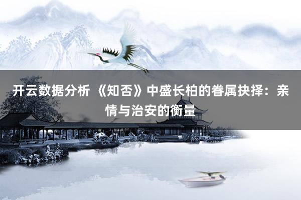 开云数据分析 《知否》中盛长柏的眷属抉择：亲情与治安的衡量