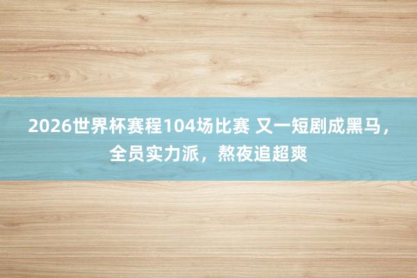 2026世界杯赛程104场比赛 又一短剧成黑马，全员实力派，熬夜追超爽