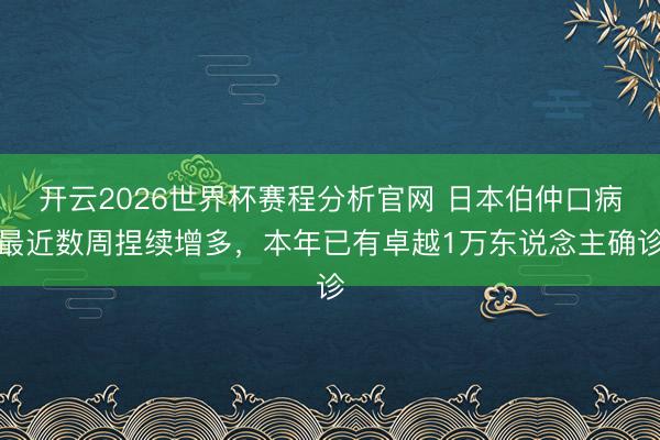 开云2026世界杯赛程分析官网 日本伯仲口病最近数周捏续增多，本年已有卓越1万东说念主确诊