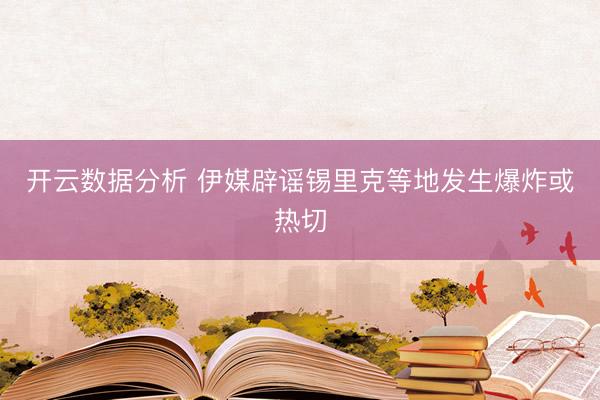 开云数据分析 伊媒辟谣锡里克等地发生爆炸或热切