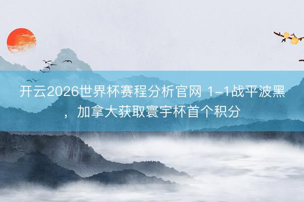 开云2026世界杯赛程分析官网 1-1战平波黑，加拿大获取寰宇杯首个积分