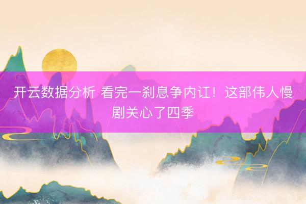 开云数据分析 看完一刹息争内讧！这部伟人慢剧关心了四季