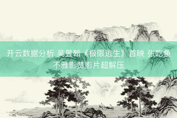 开云数据分析 吴昱翰《极限逃生》首映 张吃鱼不雅影赞影片超解压