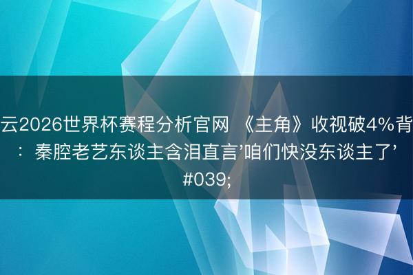 开云2026世界杯赛程分析官网 《主角》收视破4%背后：秦腔老艺东谈主含泪直言'咱们快没东谈主了'