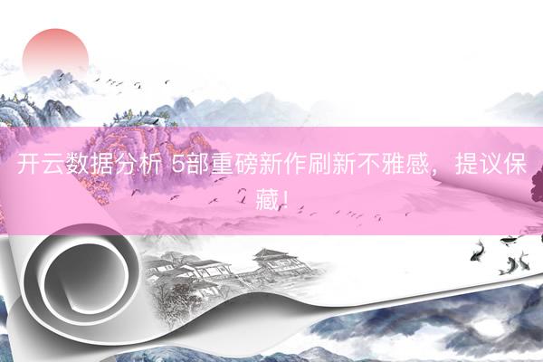 开云数据分析 5部重磅新作刷新不雅感，提议保藏！