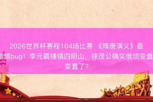 2026世界杯赛程104场比赛 《隋唐演义》最大剧情bug！李元霸锤镇四明山，徐茂公确实俄顷变蠢了？