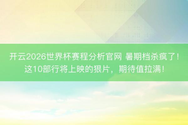 开云2026世界杯赛程分析官网 暑期档杀疯了！这10部行将上映的狠片，期待值拉满！
