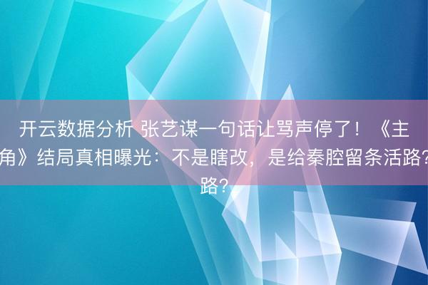 开云数据分析 张艺谋一句话让骂声停了！《主角》结局真相曝光：不是瞎改，是给秦腔留条活路？
