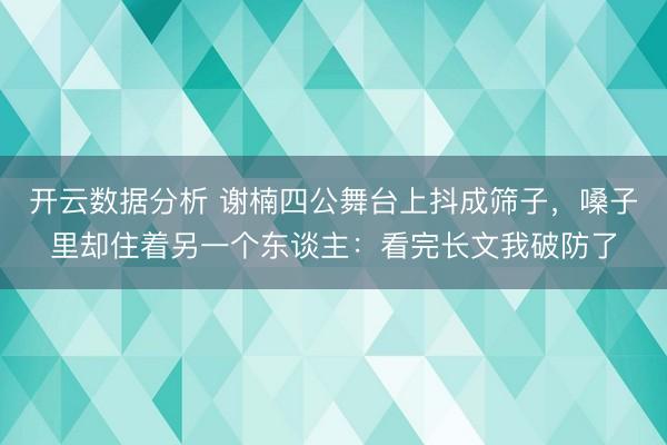 开云数据分析 谢楠四公舞台上抖成筛子，嗓子里却住着另一个东谈主：看完长文我破防了