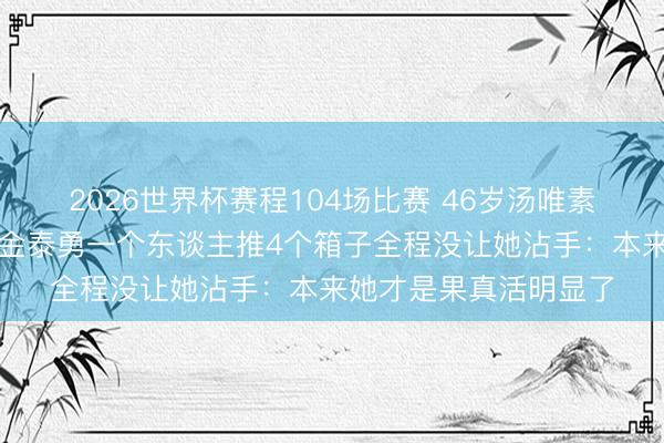 2026世界杯赛程104场比赛 46岁汤唯素颜挺孕肚现身机场，金泰勇一个东谈主推4个箱子全程没让她沾手：本来她才是果真活明显了