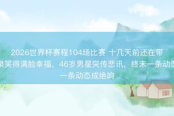 2026世界杯赛程104场比赛 十几天前还在带妻泡温泉笑得满脸幸福，46岁男星突传悲讯，终末一条动态成绝响