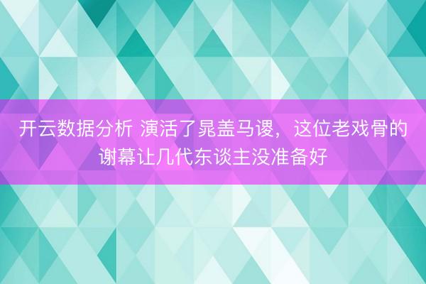 开云数据分析 演活了晁盖马谡，这位老戏骨的谢幕让几代东谈主没准备好