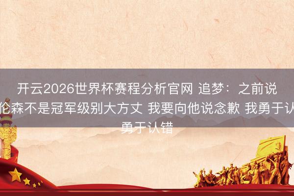 开云2026世界杯赛程分析官网 追梦：之前说布伦森不是冠军级别大方丈 我要向他说念歉 我勇于认错
