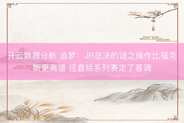 开云数据分析 追梦：JR总决的谜之操作比福克斯更离谱 径直给系列赛定了基调