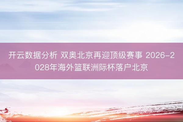 开云数据分析 双奥北京再迎顶级赛事 2026-2028年海外篮联洲际杯落户北京