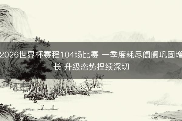 2026世界杯赛程104场比赛 一季度耗尽阛阓巩固增长 升级态势捏续深切
