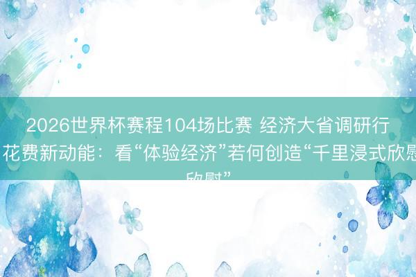 2026世界杯赛程104场比赛 经济大省调研行｜花费新动能：看“体验经济”若何创造“千里浸式欣慰”
