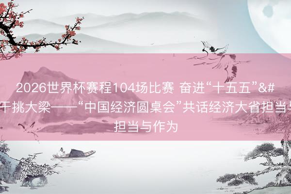 2026世界杯赛程104场比赛 奋进“十五五” 实干挑大梁——“中国经济圆桌会”共话经济大省担当与作为