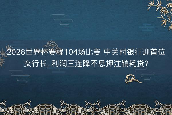 2026世界杯赛程104场比赛 中关村银行迎首位女行长， 利润三连降不息押注销耗贷?